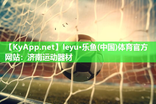 leyu·乐鱼(中国)体育官方网站：济南运动器材