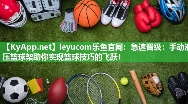 leyucom乐鱼官网：急速晋级：手动液压篮球架助你实现篮球技巧的飞跃！