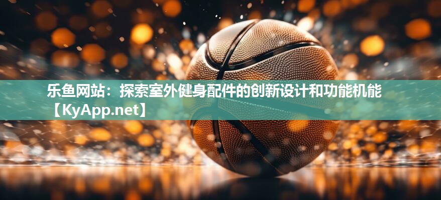 乐鱼网站：探索室外健身配件的创新设计和功能机能