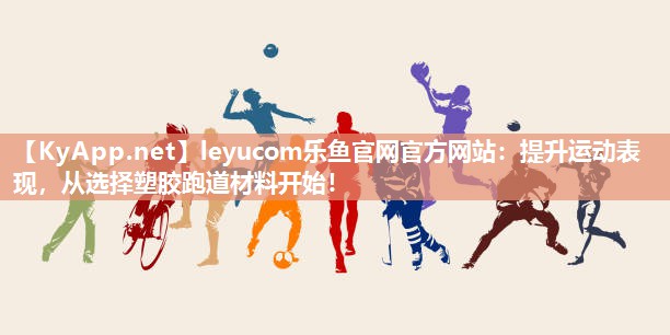 leyucom乐鱼官网官方网站：提升运动表现，从选择塑胶跑道材料开始！