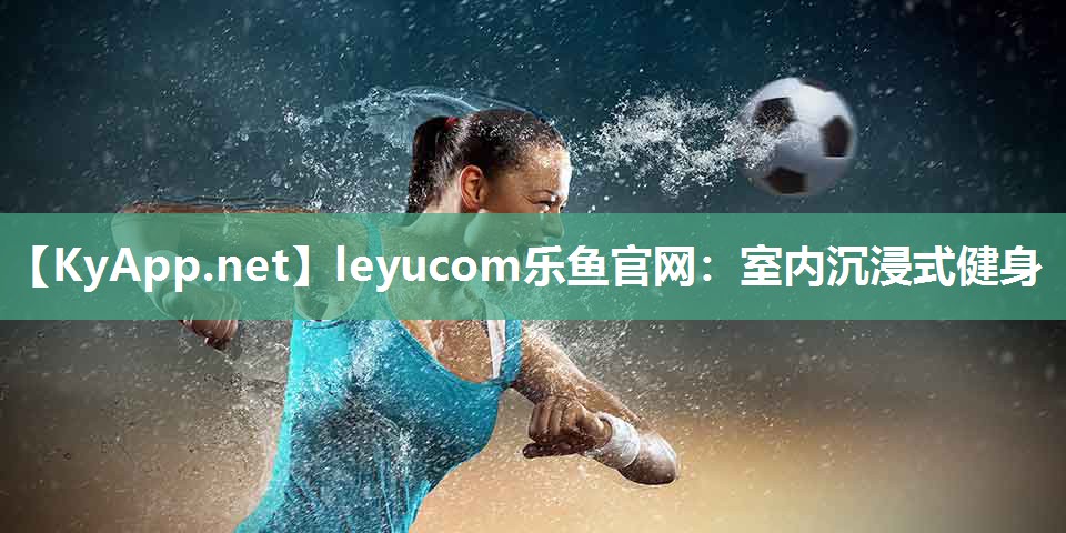 leyucom乐鱼官网：室内沉浸式健身