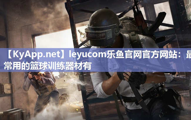 leyucom乐鱼官网官方网站：最常用的篮球训练器材有