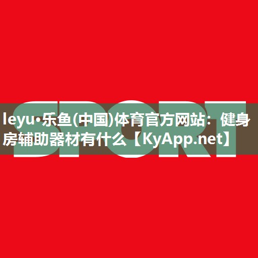 leyu·乐鱼(中国)体育官方网站：健身房辅助器材有什么