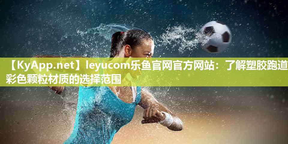 leyucom乐鱼官网官方网站：了解塑胶跑道彩色颗粒材质的选择范围