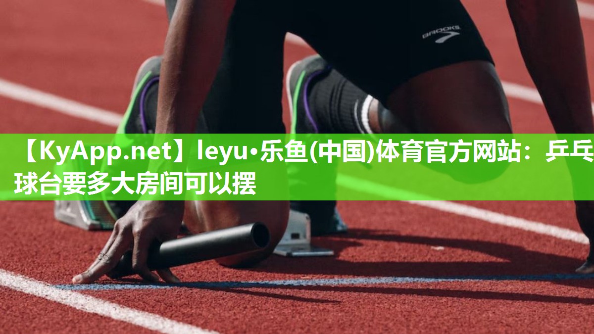 leyu·乐鱼(中国)体育官方网站：乒乓球台要多大房间可以摆