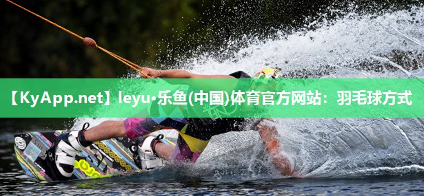 leyu·乐鱼(中国)体育官方网站：羽毛球方式