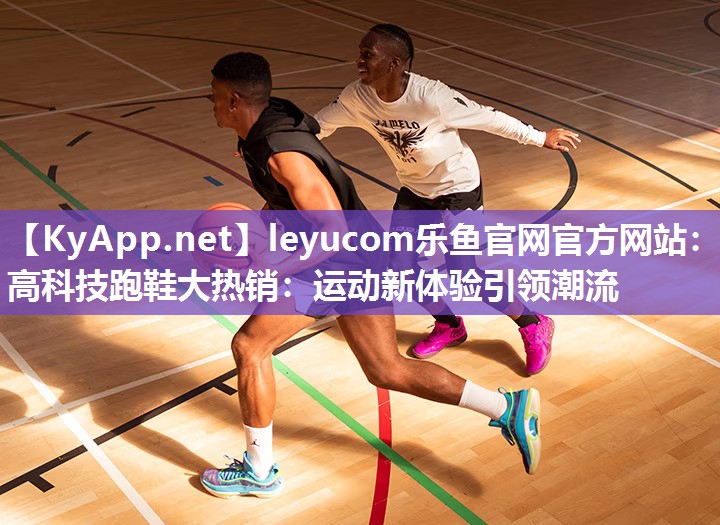 <strong>leyucom乐鱼官网官方网站：高科技跑鞋大热销：运动新体验引领潮流</strong>