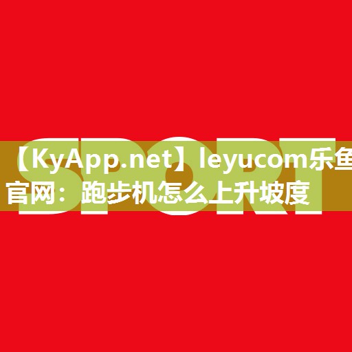 leyucom乐鱼官网：跑步机怎么上升坡度