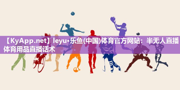 leyu·乐鱼(中国)体育官方网站：半无人直播体育用品直播话术