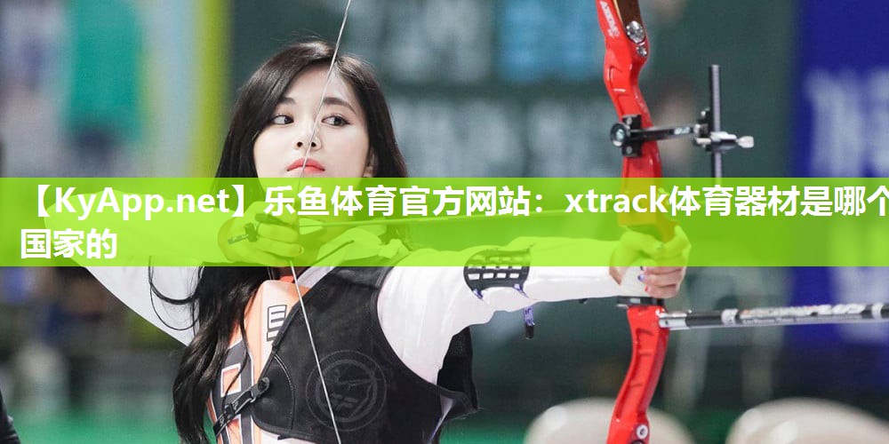 乐鱼体育官方网站：xtrack体育器材是哪个国家的